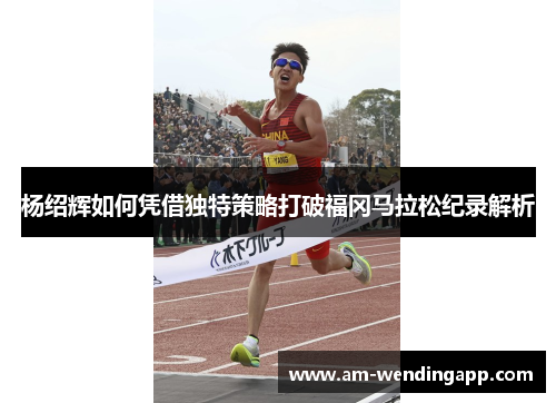 杨绍辉如何凭借独特策略打破福冈马拉松纪录解析
