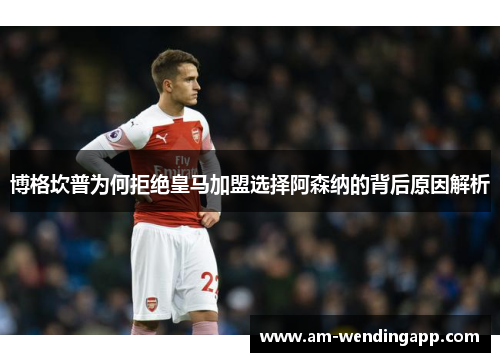 博格坎普为何拒绝皇马加盟选择阿森纳的背后原因解析