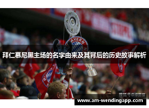 拜仁慕尼黑主场的名字由来及其背后的历史故事解析