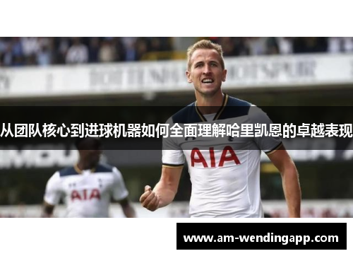 从团队核心到进球机器如何全面理解哈里凯恩的卓越表现