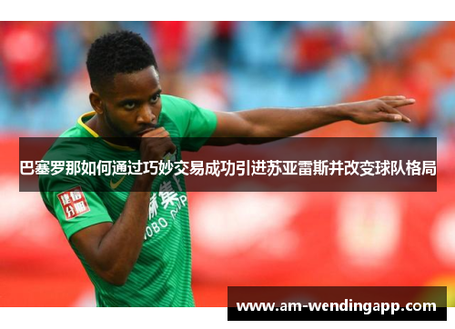 巴塞罗那如何通过巧妙交易成功引进苏亚雷斯并改变球队格局