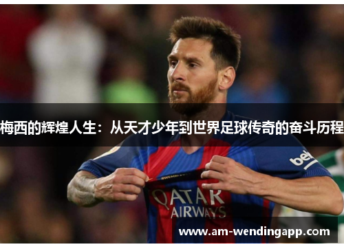 梅西的辉煌人生：从天才少年到世界足球传奇的奋斗历程