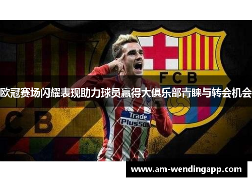 欧冠赛场闪耀表现助力球员赢得大俱乐部青睐与转会机会