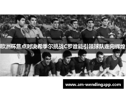 欧洲杯焦点对决希季尔挑战C罗谁能引领球队走向辉煌