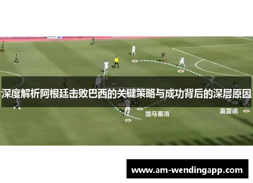深度解析阿根廷击败巴西的关键策略与成功背后的深层原因 深度解析阿根廷击败巴西的关键策略与成功背后的深层原因