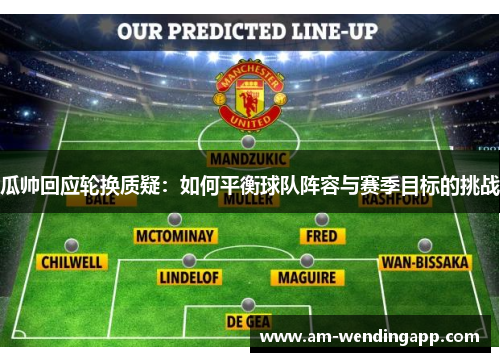 瓜帅回应轮换质疑:如何平衡球队阵容与赛季目标的挑战 瓜帅回应轮换质疑:如何平衡球队阵容与赛季目标的挑战
