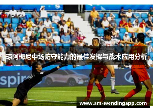 琼阿梅尼中场防守能力的最佳发挥与战术应用分析 琼阿梅尼中场防守能力的最佳发挥与战术应用分析