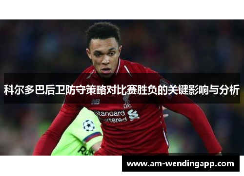 科尔多巴后卫防守策略对比赛胜负的关键影响与分析 科尔多巴后卫防守策略对比赛胜负的关键影响与分析