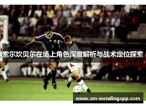 索尔坎贝尔在场上角色深度解析与战术定位探索 索尔坎贝尔在场上角色深度解析与战术定位探索