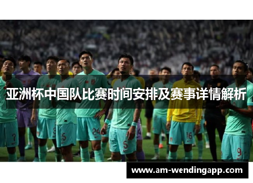 亚洲杯中国队比赛时间安排及赛事详情解析 亚洲杯中国队比赛时间安排及赛事详情解析