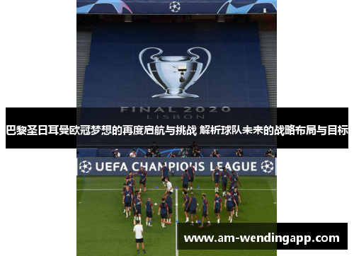巴黎圣日耳曼欧冠梦想的再度启航与挑战 解析球队未来的战略布局与目标