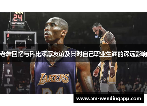 老詹回忆与科比深厚友谊及其对自己职业生涯的深远影响