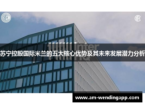 苏宁控股国际米兰的五大核心优势及其未来发展潜力分析