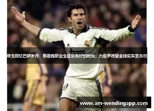 菲戈回忆巴萨岁月：那是我职业生涯最美好的时光；力挺罗德里金球奖实至名归