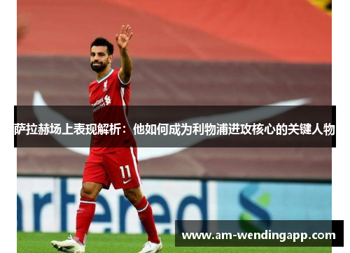 萨拉赫场上表现解析：他如何成为利物浦进攻核心的关键人物