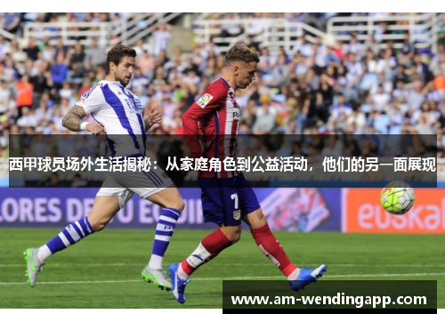 西甲球员场外生活揭秘：从家庭角色到公益活动，他们的另一面展现