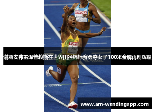 谢莉安弗雷泽普赖斯在世界田径锦标赛勇夺女子100米金牌再创辉煌 谢莉安弗雷泽普赖斯在世界田径锦标赛勇夺女子100米金牌再创辉煌