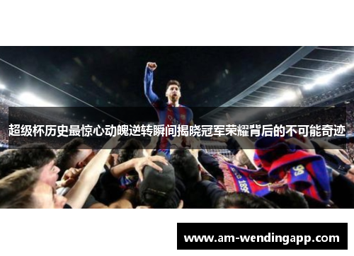 超级杯历史最惊心动魄逆转瞬间揭晓冠军荣耀背后的不可能奇迹 超级杯历史最惊心动魄逆转瞬间揭晓冠军荣耀背后的不可能奇迹