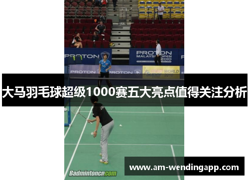 大马羽毛球超级1000赛五大亮点值得关注分析 大马羽毛球超级1000赛五大亮点值得关注分析