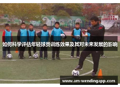 如何科学评估年轻球员训练效果及其对未来发展的影响 如何科学评估年轻球员训练效果及其对未来发展的影响