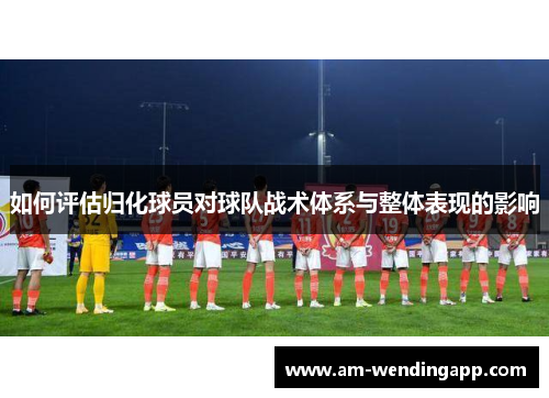 如何评估归化球员对球队战术体系与整体表现的影响 如何评估归化球员对球队战术体系与整体表现的影响
