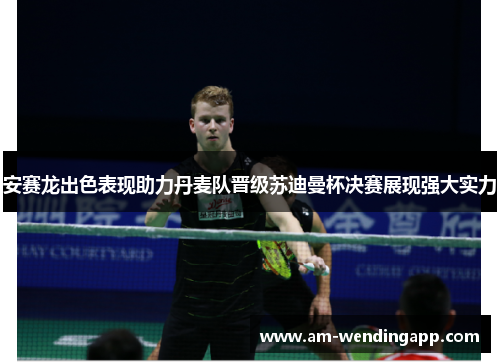 安赛龙出色表现助力丹麦队晋级苏迪曼杯决赛展现强大实力 安赛龙出色表现助力丹麦队晋级苏迪曼杯决赛展现强大实力