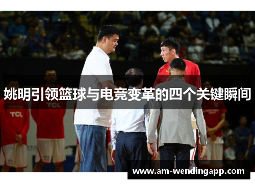 姚明引领篮球与电竞变革的四个关键瞬间 姚明引领篮球与电竞变革的四个关键瞬间