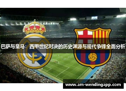 巴萨与皇马:西甲世纪对决的历史渊源与现代争锋全面分析 巴萨与皇马:西甲世纪对决的历史渊源与现代争锋全面分析