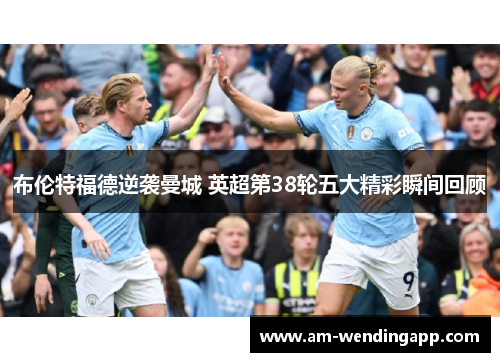 布伦特福德逆袭曼城 英超第38轮五大精彩瞬间回顾