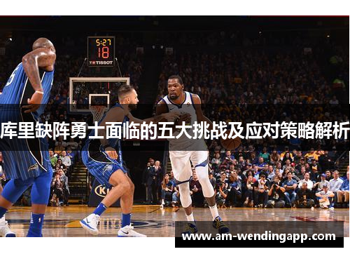 库里缺阵勇士面临的五大挑战及应对策略解析 库里缺阵勇士面临的五大挑战及应对策略解析