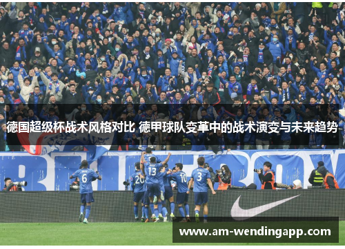 德国超级杯战术风格对比 德甲球队变革中的战术演变与未来趋势 德国超级杯战术风格对比 德甲球队变革中的战术演变与未来趋势
