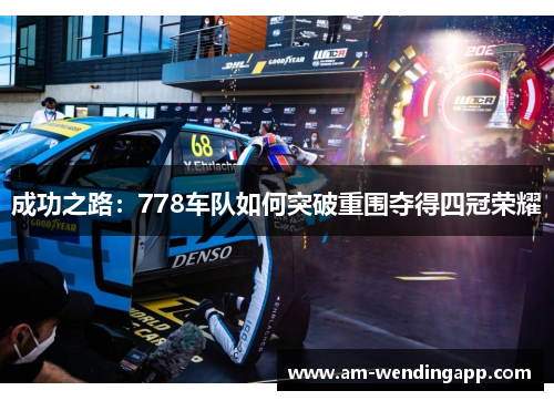 成功之路:778车队如何突破重围夺得四冠荣耀 成功之路:778车队如何突破重围夺得四冠荣耀