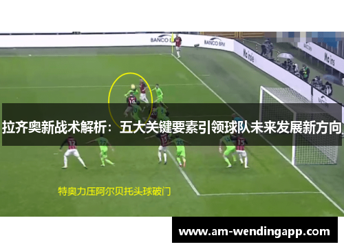 拉齐奥新战术解析：五大关键要素引领球队未来发展新方向
