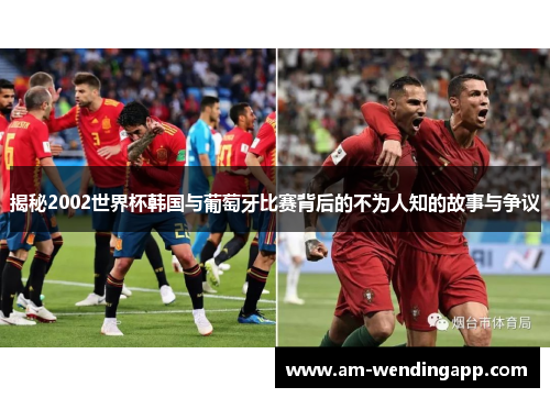 揭秘2002世界杯韩国与葡萄牙比赛背后的不为人知的故事与争议
