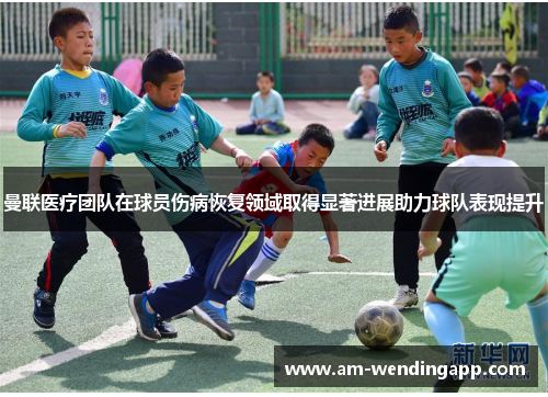 曼联医疗团队在球员伤病恢复领域取得显著进展助力球队表现提升
