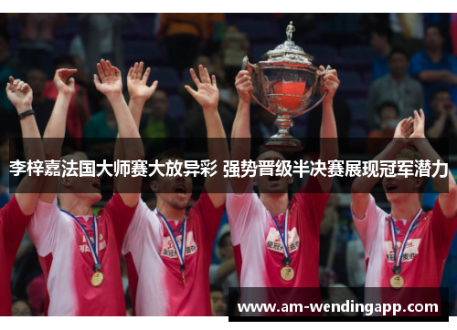 李梓嘉法国大师赛大放异彩 强势晋级半决赛展现冠军潜力 李梓嘉法国大师赛大放异彩 强势晋级半决赛展现冠军潜力