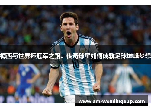 梅西与世界杯冠军之路:传奇球星如何成就足球巅峰梦想 梅西与世界杯冠军之路:传奇球星如何成就足球巅峰梦想