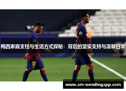 梅西家庭支柱与生活方式探秘:背后的坚实支持与温馨日常 梅西家庭支柱与生活方式探秘:背后的坚实支持与温馨日常