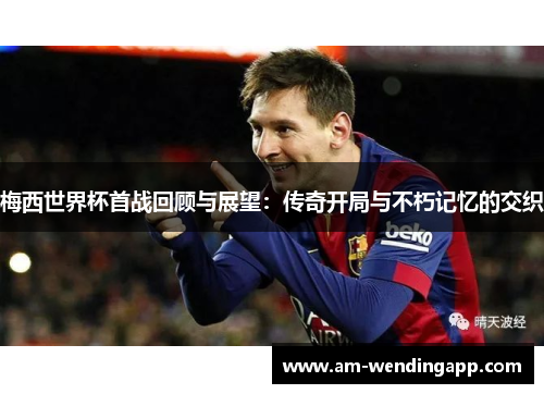 梅西世界杯首战回顾与展望:传奇开局与不朽记忆的交织 梅西世界杯首战回顾与展望:传奇开局与不朽记忆的交织
