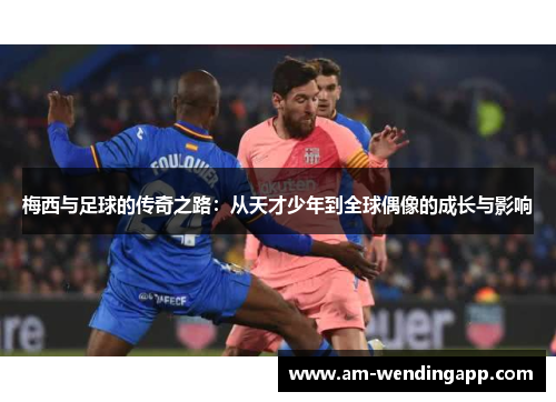 梅西与足球的传奇之路:从天才少年到全球偶像的成长与影响 梅西与足球的传奇之路:从天才少年到全球偶像的成长与影响