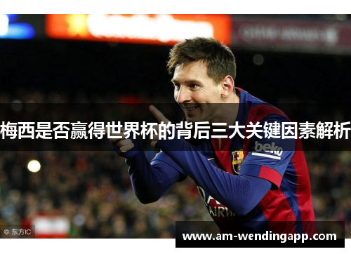 梅西是否赢得世界杯的背后三大关键因素解析 梅西是否赢得世界杯的背后三大关键因素解析