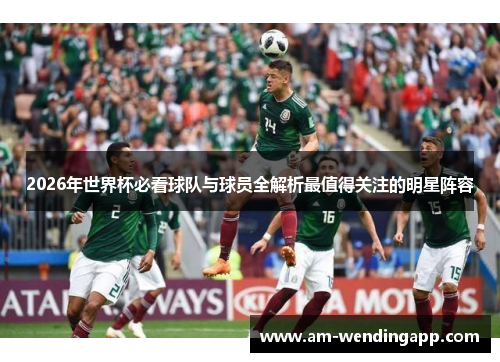 2026年世界杯必看球队与球员全解析最值得关注的明星阵容 2026年世界杯必看球队与球员全解析最值得关注的明星阵容
