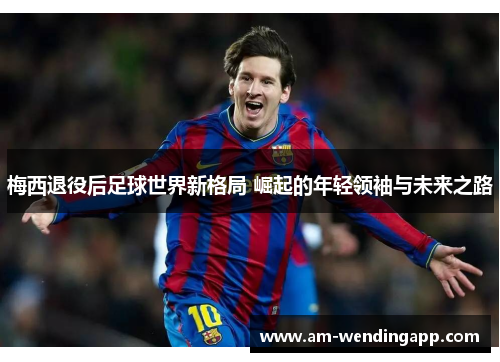 梅西退役后足球世界新格局 崛起的年轻领袖与未来之路 梅西退役后足球世界新格局 崛起的年轻领袖与未来之路