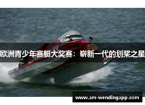 欧洲青少年赛艇大奖赛:崭新一代的划桨之星 欧洲青少年赛艇大奖赛:崭新一代的划桨之星