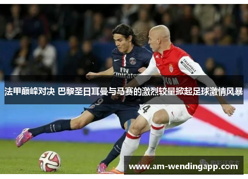法甲巅峰对决 巴黎圣日耳曼与马赛的激烈较量掀起足球激情风暴 法甲巅峰对决 巴黎圣日耳曼与马赛的激烈较量掀起足球激情风暴