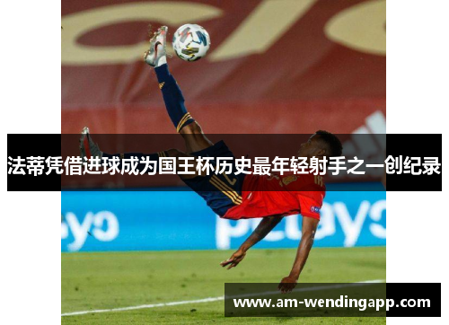 法蒂凭借进球成为国王杯历史最年轻射手之一创纪录 法蒂凭借进球成为国王杯历史最年轻射手之一创纪录