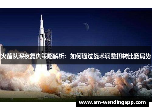 火箭队深夜复仇策略解析:如何通过战术调整扭转比赛局势 火箭队深夜复仇策略解析:如何通过战术调整扭转比赛局势