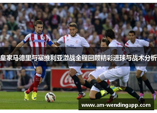 皇家马德里与塞维利亚激战全程回顾精彩进球与战术分析 皇家马德里与塞维利亚激战全程回顾精彩进球与战术分析