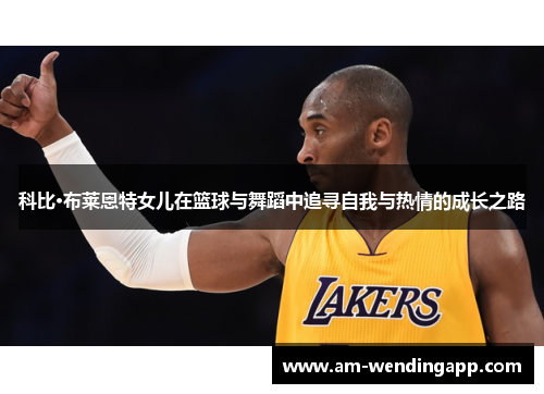 科比·布莱恩特女儿在篮球与舞蹈中追寻自我与热情的成长之路