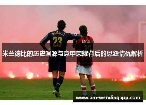 米兰德比的历史渊源与意甲荣耀背后的恩怨情仇解析